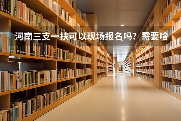 河南三支一扶可以现场报名吗？需要啥资料？