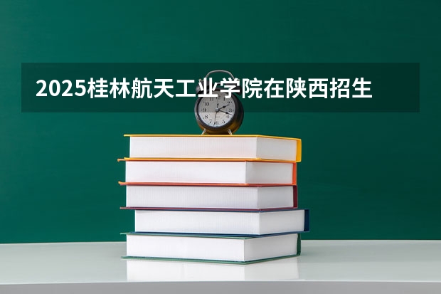 2025桂林航天工业学院在陕西招生计划预测