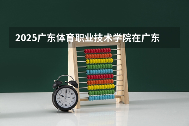 2025广东体育职业技术学院在广东招生计划预测
