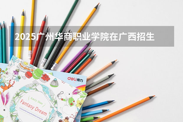 2025广州华商职业学院在广西招生计划预测
