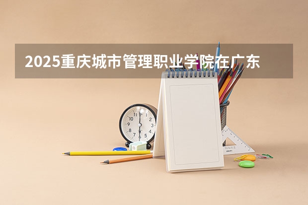 2025重庆城市管理职业学院在广东招生计划预测