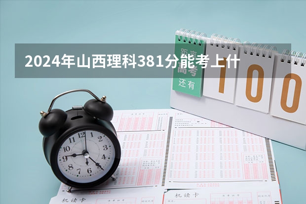 2024年山西理科381分能考上什么大学？
