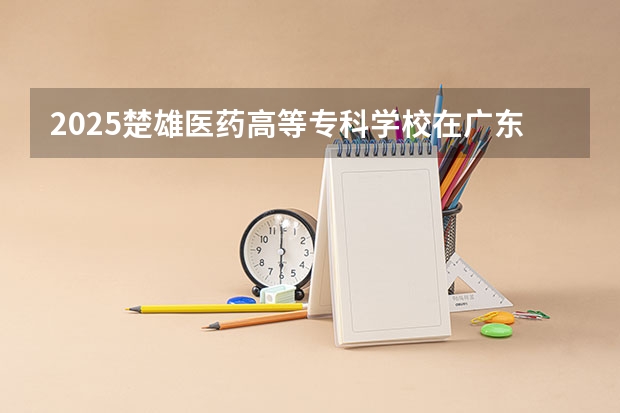 2025楚雄医药高等专科学校在广东招生计划预测