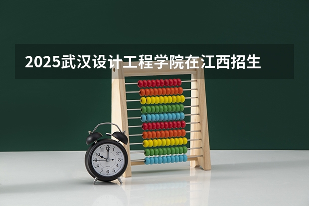 2025武汉设计工程学院在江西招生计划预测
