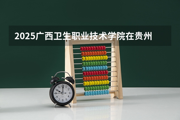 2025广西卫生职业技术学院在贵州招生计划预测