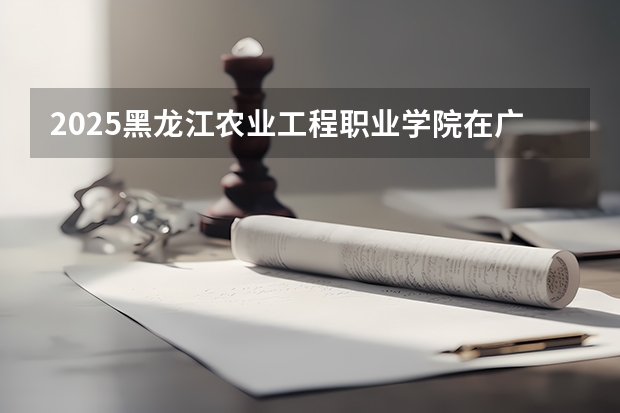 2025黑龙江农业工程职业学院在广东招生计划预测