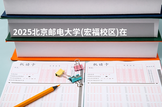 2025北京邮电大学(宏福校区)在贵州招生计划预测