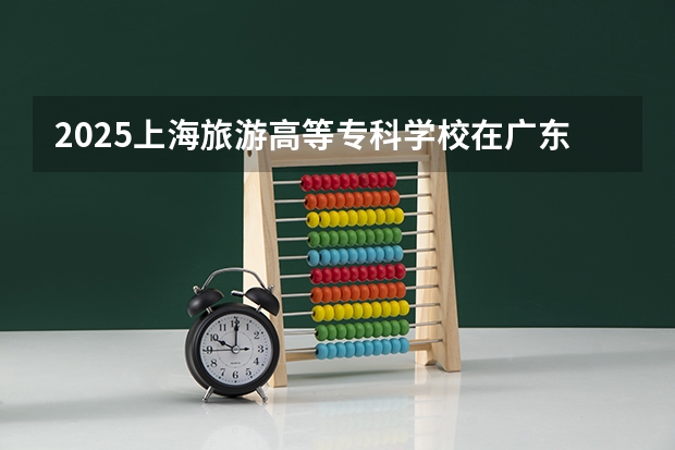 2025上海旅游高等专科学校在广东招生计划预测