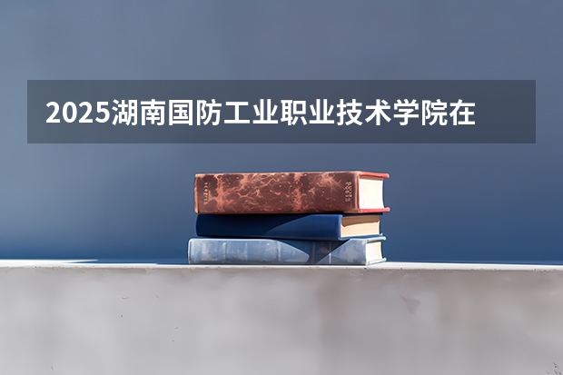 2025湖南国防工业职业技术学院在江西招生计划预测