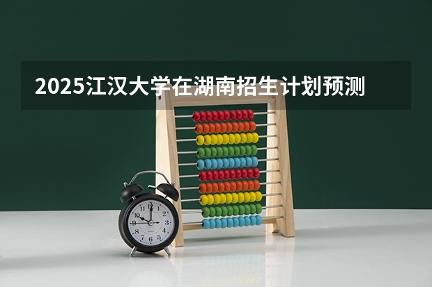 2025江汉大学在湖南招生计划预测