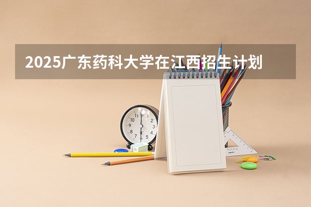 2025广东药科大学在江西招生计划预测