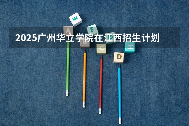 2025广州华立学院在江西招生计划预测