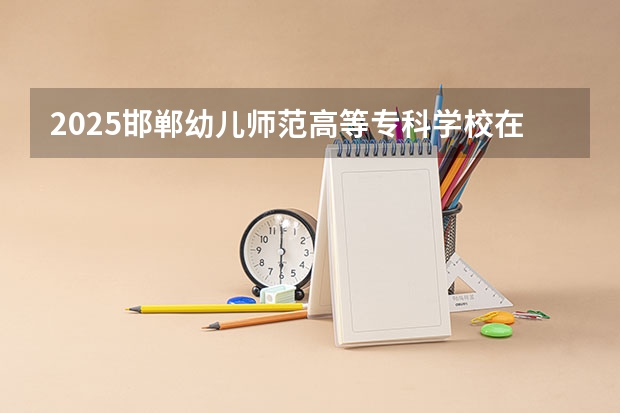 2025邯郸幼儿师范高等专科学校在陕西招生计划预测