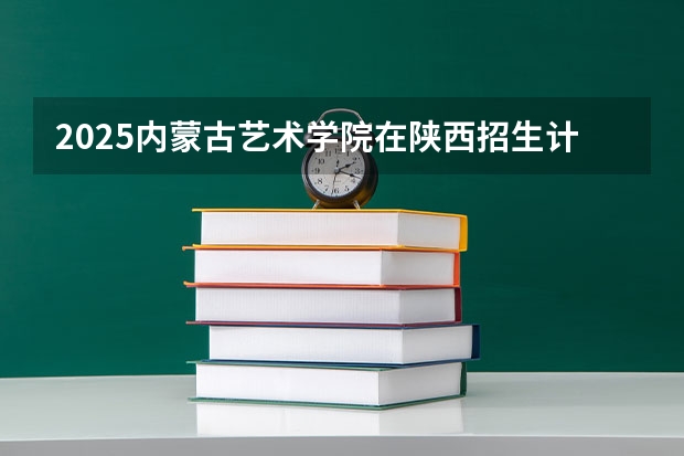 2025内蒙古艺术学院在陕西招生计划预测