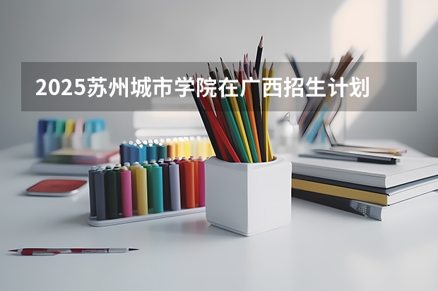 2025苏州城市学院在广西招生计划预测