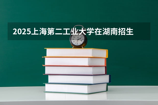 2025上海第二工业大学在湖南招生计划预测