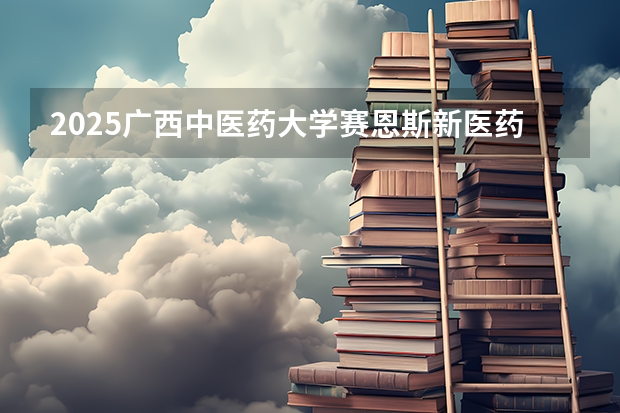 2025广西中医药大学赛恩斯新医药学院在江西招生计划预测
