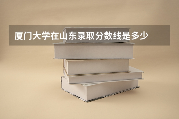 厦门大学在山东录取分数线是多少