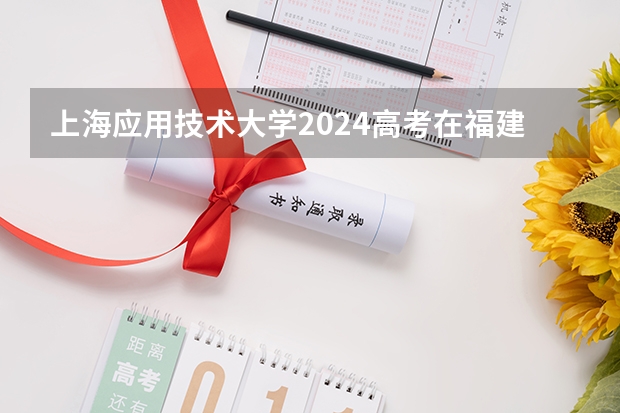 上海应用技术大学2024高考在福建招生计划介绍