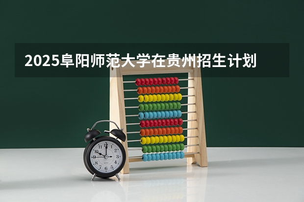 2025阜阳师范大学在贵州招生计划预测