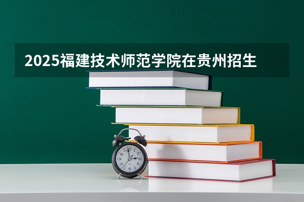 2025福建技术师范学院在贵州招生计划预测
