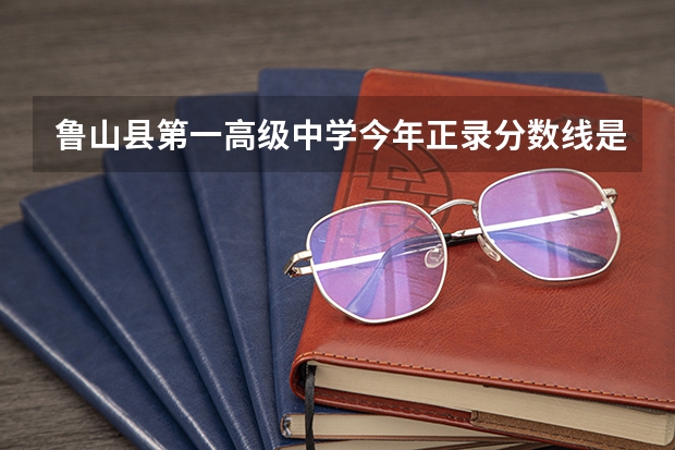 鲁山县第一高级中学今年正录分数线是多少？
