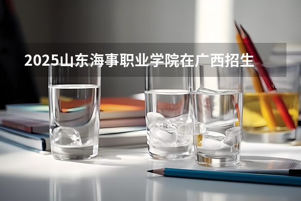 2025山东海事职业学院在广西招生计划预测