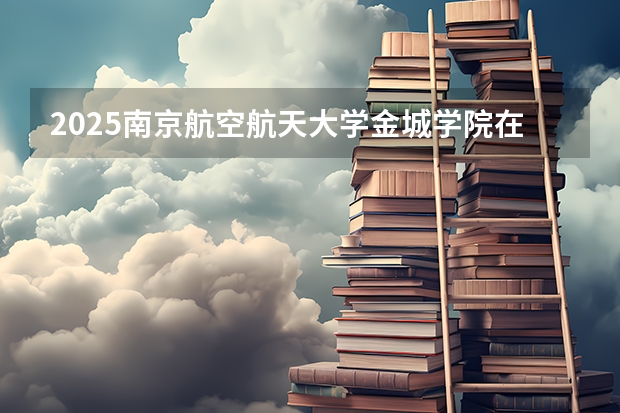 2025南京航空航天大学金城学院在黑龙江招生计划预测