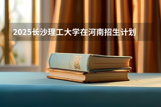 2025长沙理工大学在河南招生计划预测