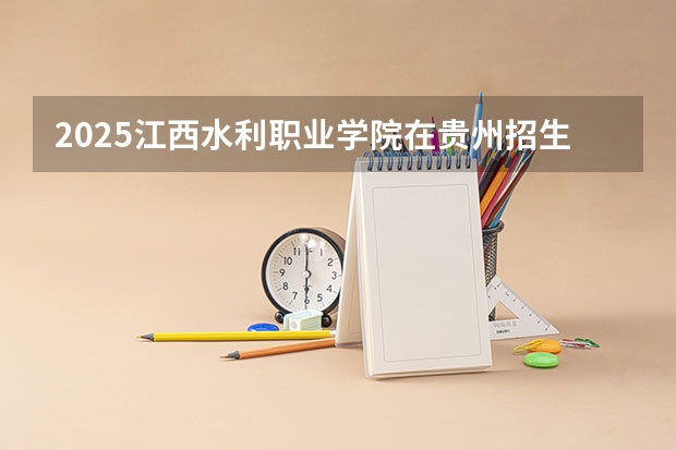 2025江西水利职业学院在贵州招生计划预测