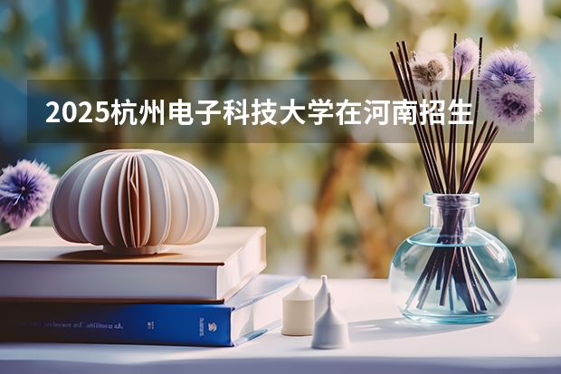 2025杭州电子科技大学在河南招生计划预测