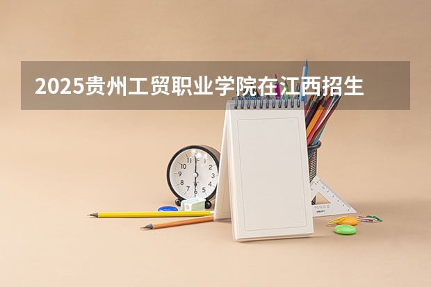 2025贵州工贸职业学院在江西招生计划预测