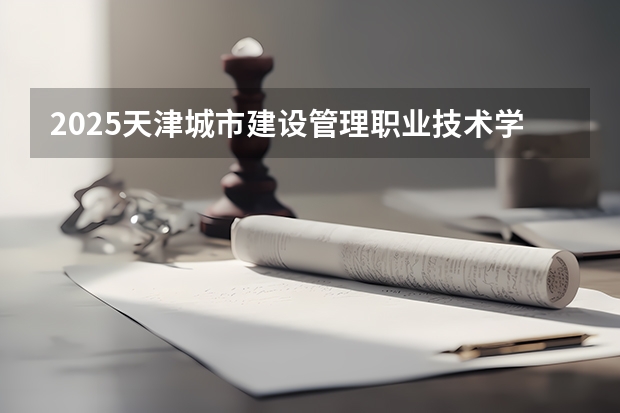 2025天津城市建设管理职业技术学院在黑龙江招生计划预测