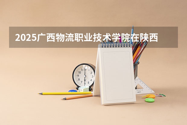 2025广西物流职业技术学院在陕西招生计划预测