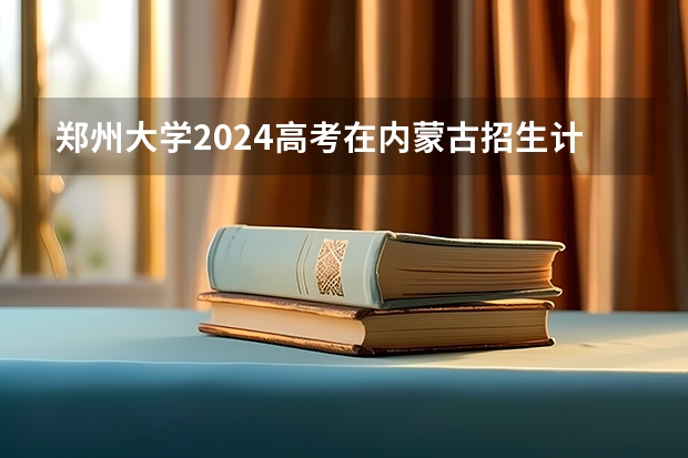 郑州大学2024高考在内蒙古招生计划介绍