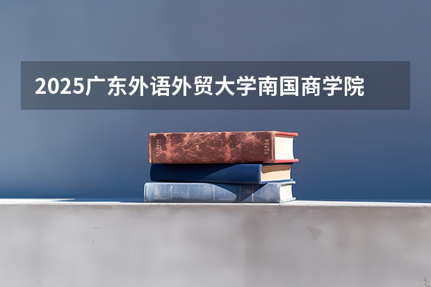 2025广东外语外贸大学南国商学院在湖南招生计划预测