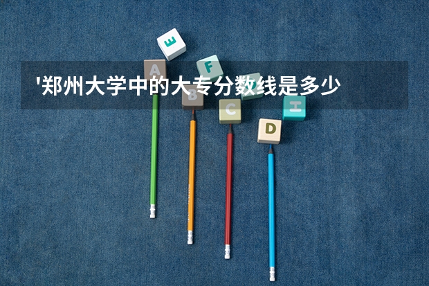 '郑州大学中的大专分数线是多少