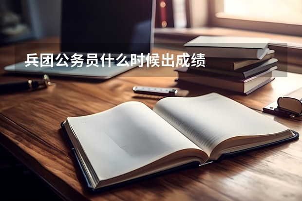兵团公务员什么时候出成绩