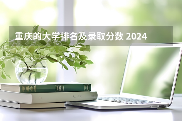 重庆的大学排名及录取分数 2024年各个大学在重庆招生计划及录取分数线