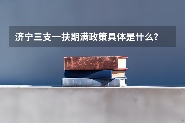 济宁三支一扶期满政策具体是什么？