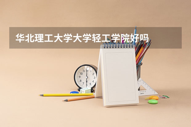 华北理工大学大学轻工学院好吗