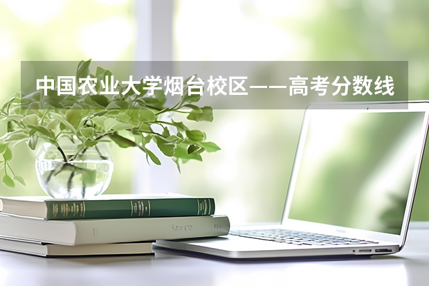 中国农业大学烟台校区——高考分数线（中国农业大学烟台校区分数线）