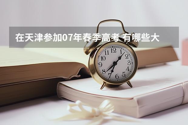 在天津参加07年春季高考 有哪些大专招生