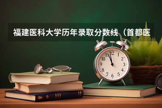 福建医科大学历年录取分数线（首都医科大学近年首都医科大学录取分数线）