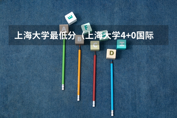 上海大学最低分（上海大学4+0国际本科分数线？）
