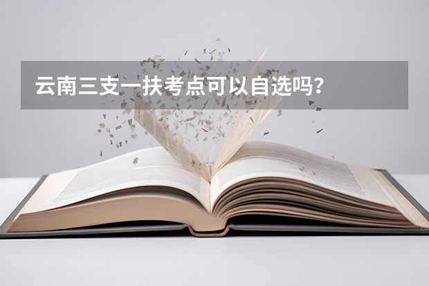 云南三支一扶考点可以自选吗？