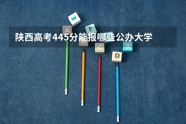 陕西高考445分能报哪些公办大学