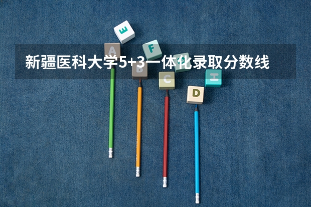 新疆医科大学5+3一体化录取分数线 新疆农业大学分数线