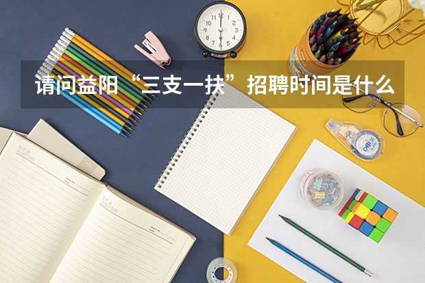 请问益阳“三支一扶”招聘时间是什么时候?