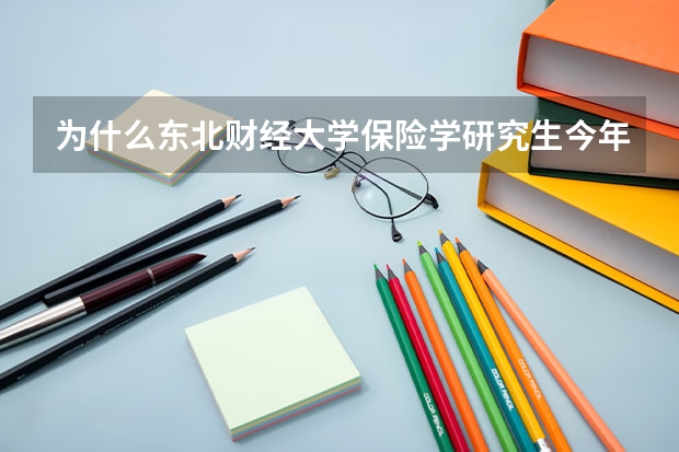 为什么东北财经大学保险学研究生今年比去年招生人数下降五人? 介绍一下东财这个专业考研怎么样,精算方向